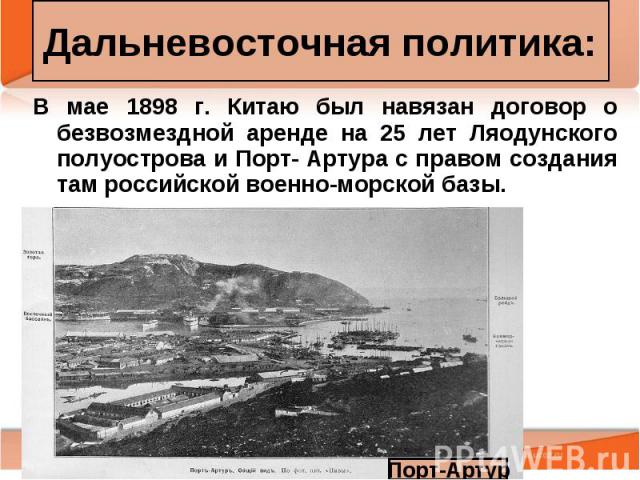 В мае 1898 г. Китаю был навязан договор о безвозмездной аренде на 25 лет Ляодунского полуострова и Порт- Артура с правом создания там российской военно-морской базы. В мае 1898 г. Китаю был навязан договор о безвозмездной аренде на 25 лет Ляодунског…