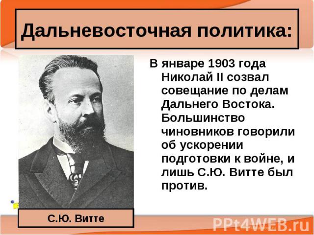 В январе 1903 года Николай II созвал совещание по делам Дальнего Востока. Большинство чиновников говорили об ускорении подготовки к войне, и лишь С.Ю. Витте был против. В январе 1903 года Николай II созвал совещание по делам Дальнего Востока. Больши…