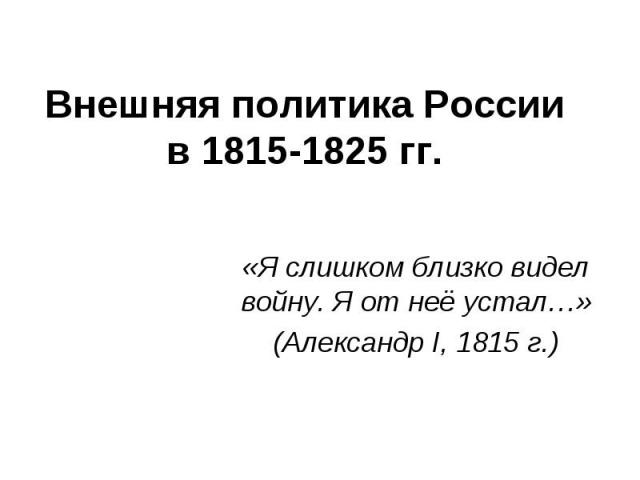 Внешняя политика России в 1815-1825 гг. «Я слишком близко видел войну. Я от неё устал…» (Александр I, 1815 г.)