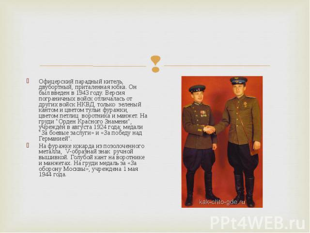 Офицерский парадный китель, двубортный, приталенная юбка. Он был введен в 1943 году. Версия пограничных войск отличалась от других войск НКВД, только зеленый кантом и цветом тульи фуражки, цветом петлиц воротника и манжет. На груди "Орден Красн…