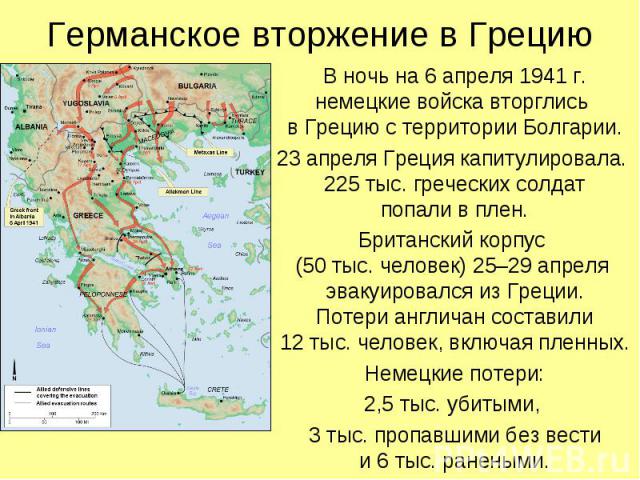 В ночь на 6 апреля 1941 г. немецкие войска вторглись в Грецию с территории Болгарии. В ночь на 6 апреля 1941 г. немецкие войска вторглись в Грецию с территории Болгарии. 23 апреля Греция капитулировала. 225 тыс. греческих солдат попали в плен. Брита…