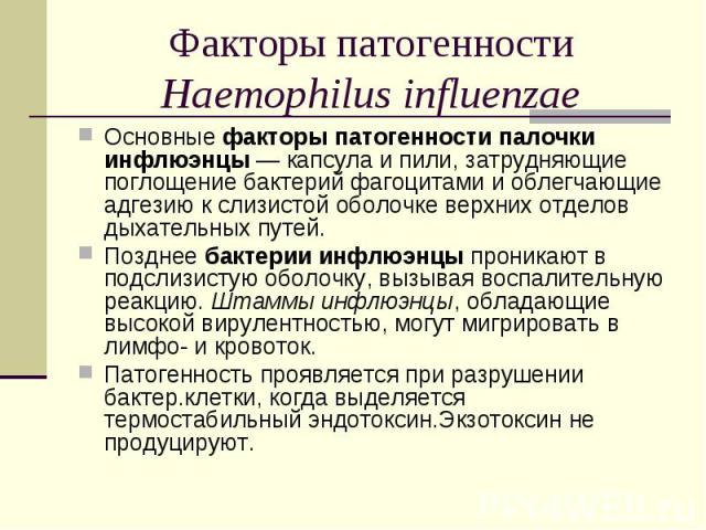 Основные факторы патогенности палочки инфлюэнцы — капсула и пили, затрудняющие поглощение бактерий фагоцитами и облегчающие адгезию к слизистой оболочке верхних отделов дыхательных путей. Основные факторы патогенности палочки инфлюэнцы — капсула и п…