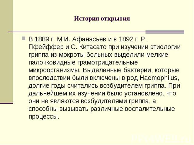 В 1889 г. М.И. Афанасьев и в 1892 г. Р. Пфейффер и С. Китасато при изучении этиологии гриппа из мокроты больных выделили мелкие палочковидные грамотрицательные микроорганизмы. Выделенные бактерии, которые впоследствии были включены в род Haemophilus…