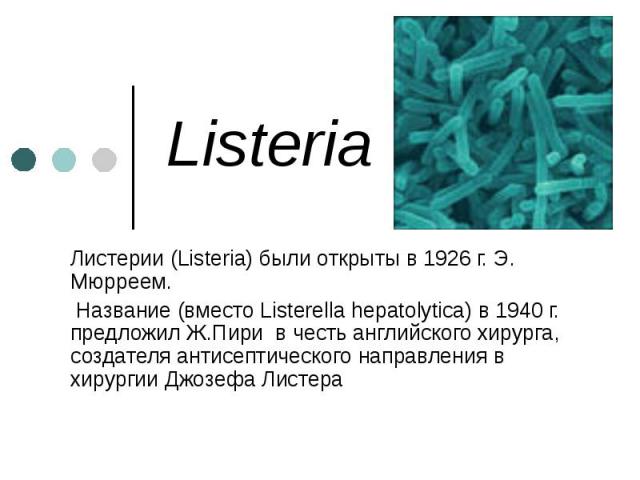 Listeria Листерии (Listeria) были открыты в 1926 г. Э. Мюрреем. Название (вместо Listerella hepatolytica) в 1940 г. предложил Ж.Пири в честь английского хирурга, создателя антисептического направления в хирургии Джозефа Листера