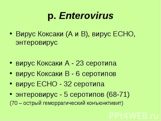Вирус Коксаки (А и В), вирус ЕСНО, энтеровирус Вирус Коксаки (А и В), вирус ЕСНО, энтеровирус вирус Коксаки А - 23 серотипа вирус Коксаки В - 6 серотипов вирус ЕСНО - 32 серотипа энтеровирус - 5 серотипов (68-71) (70 – острый геморрагический конъюнктивит)