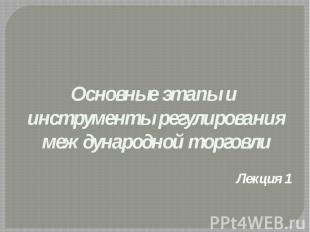 Основные этапы и инструменты регулирования международной торговли Лекция 1