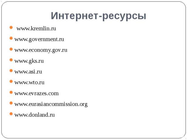 Интернет-ресурсы www.kremlin.ru www.government.ru www.economy.gov.ru www.gks.ru www.asi.ru www.wto.ru www.evrazes.com www.eurasiancommission.org www.donland.ru