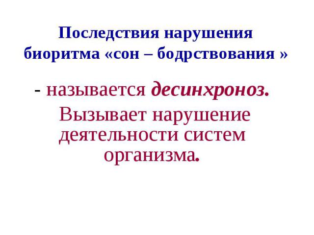 Последствия нарушения биоритма «сон – бодрствования » - называется десинхроноз. Вызывает нарушение деятельности систем организма.