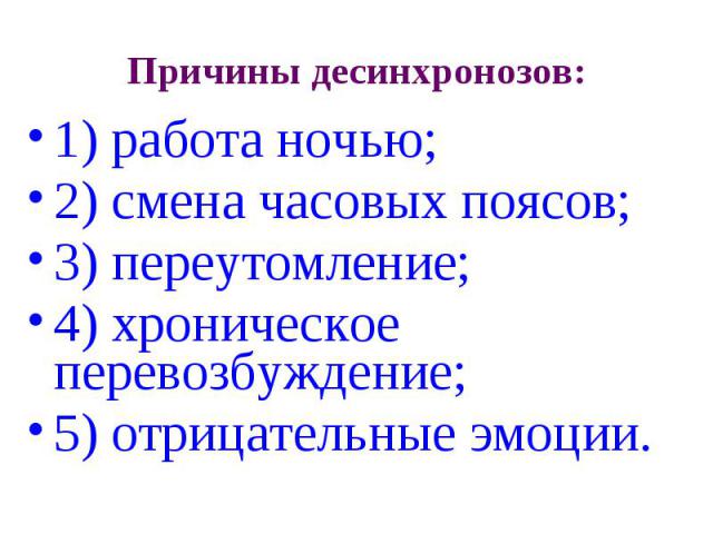 Причины десинхронозов: 1) работа ночью; 2) смена часовых поясов; 3) переутомление; 4) хроническое перевозбуждение; 5) отрицательные эмоции.