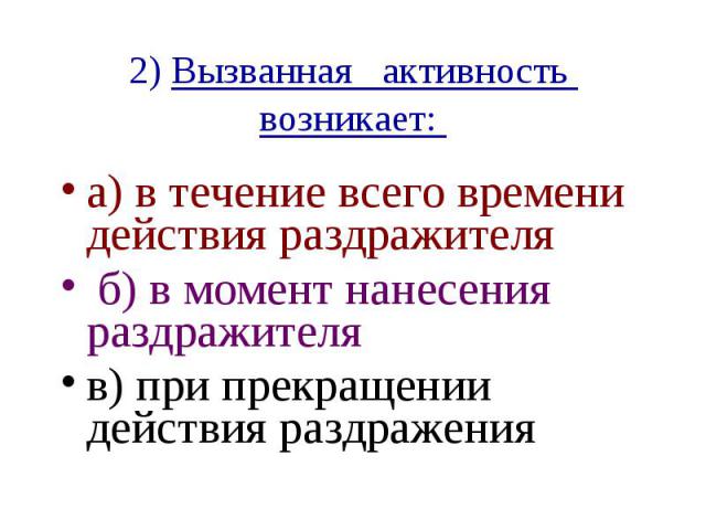 2) Вызванная активность возникает: а) в течение всего времени действия раздражителя б) в момент нанесения раздражителя в) при прекращении действия раздражения