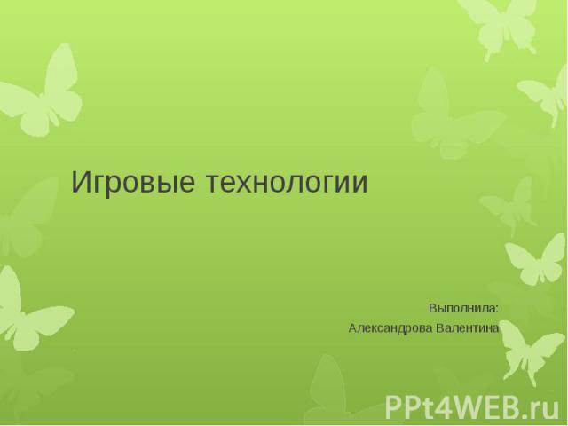 Игровые технологии Выполнила: Александрова Валентина