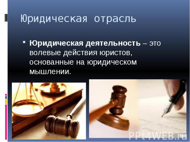 Юридическая отрасль Юридическая деятельность – это волевые действия юристов, основанные на юридическом мышлении.