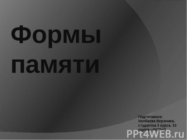 Формы памяти Подготовила: Холбаева Вероника, студентка 3 курса, 33 группы ФСПиП