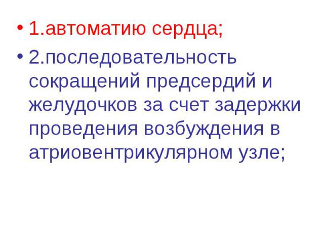 1.автоматию сердца; 1.автоматию сердца; 2.последовательность сокращений предсердий и желудочков за счет задержки проведения возбуждения в атриовентрикулярном узле;