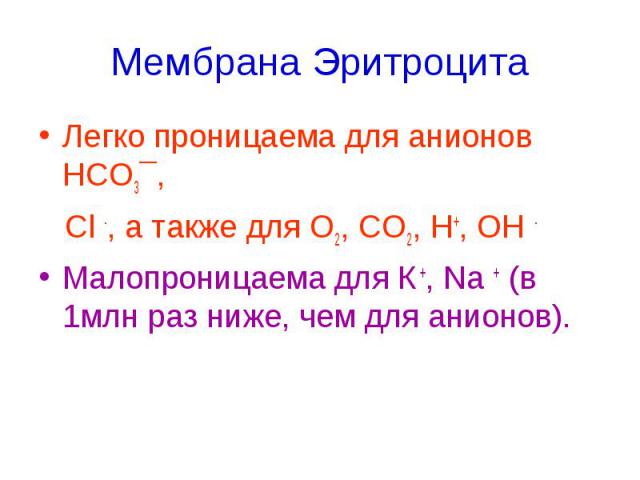 Мембрана Эритроцита Легко проницаема для анионов НСО3¯, Cl -, а также для О2, СО2, Н+, ОН - Малопроницаема для К +, Na + (в 1млн раз ниже, чем для анионов).