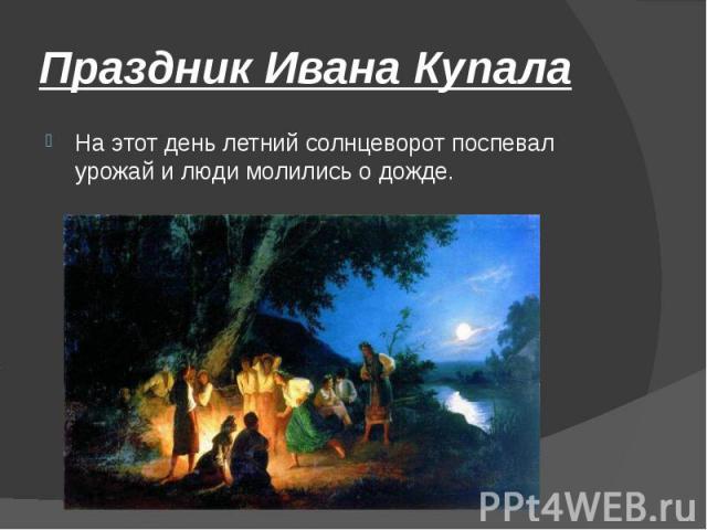 Праздник Ивана Купала На этот день летний солнцеворот поспевал урожай и люди молились о дожде.