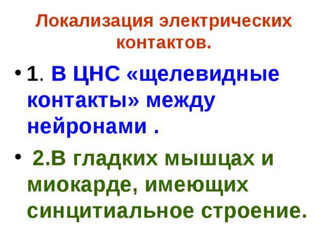 Локализация электрических контактов. 1. В ЦНС «щелевидные контакты» между нейронами . 2.В гладких мышцах и миокарде, имеющих синцитиальное строение.