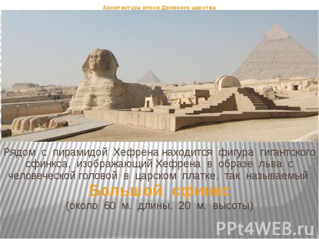 Рядом с пирамидой Хефрена находится фигура гигантского сфинкса, изображающий Хефрена в образе льва с человеческой головой в царском платке, так называемый Большой сфинкс (около 60 м. длины, 20 м. высоты) Архитектура эпохи Древнего царства