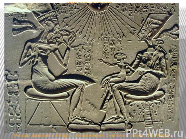Рельеф домашнего алтаря с изображением Эхнатона с семьей. Из Амарны АМАРНСКОЕ ИСКУССТВО