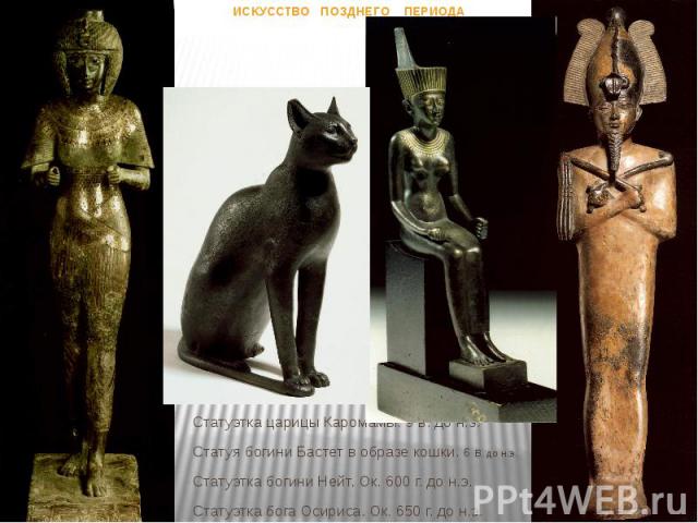 ИСКУССТВО ПОЗДНЕГО ПЕРИОДА Статуэтка царицы Каромамы. 9 в. до н.э. Статуя богини Бастет в образе кошки. 6 в. до н.э. Статуэтка богини Нейт. Ок. 600 г. до н.э. Статуэтка бога Осириса. Ок. 650 г. до н.э.