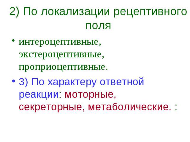 2) По локализации рецептивного поля интероцептивные, экстероцептивные, проприоцептивные. 3) По характеру ответной реакции: моторные, секреторные, метаболические. :