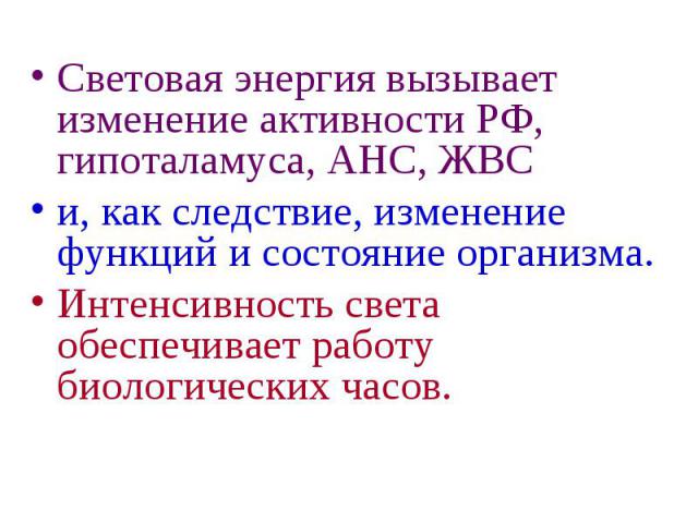 Световая энергия вызывает изменение активности РФ, гипоталамуса, АНС, ЖВС и, как следствие, изменение функций и состояние организма. Интенсивность света обеспечивает работу биологических часов.