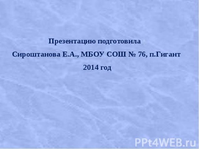 Презентацию подготовила Сироштанова Е.А., МБОУ СОШ № 76, п.Гигант 2014 год