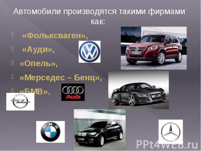Автомобили производятся такими фирмами как: Автомобили производятся такими фирмами как: «Фольксваген», «Ауди», «Опель», «Мерседес – Бенц», «БМВ».