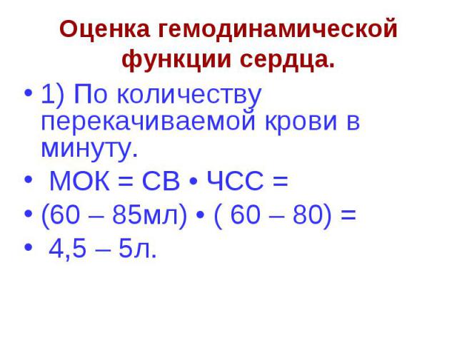 Оценка гемодинамической функции сердца. 1) По количеству перекачиваемой крови в минуту. МОК = СВ • ЧСС = (60 – 85мл) • ( 60 – 80) = 4,5 – 5л.