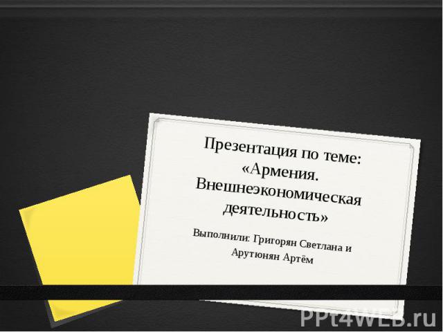 Презентация по теме: «Армения. Внешнеэкономическая деятельность» Выполнили: Григорян Светлана и Арутюнян Артём
