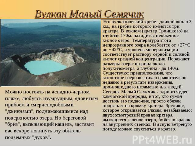 Это вулканический хребет длиной около 3 км., на гребне которого имеются три кратера. В южном (кратер Троицкого) на глубине 170м. находится необычное кислое озеро. Температура этого непрозрачного озера колеблется от +27*С до +42*С, а уровень минерали…