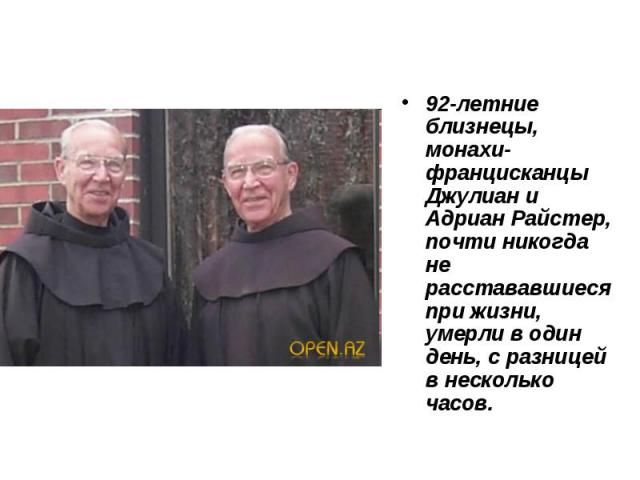 92-летние близнецы, монахи-францисканцы Джулиан и Адриан Райстер, почти никогда не расстававшиеся при жизни, умерли в один день, с разницей в несколько часов.