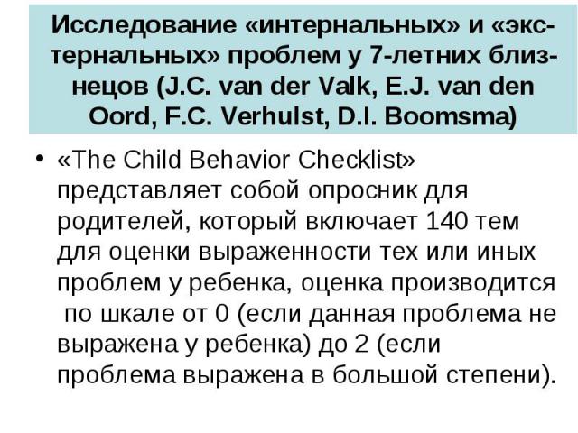 Исследование «интернальных» и «экс-тернальных» проблем у 7-летних близ-нецов (J.C. van der Valk, E.J. van den Oord, F.C. Verhulst, D.I. Boomsma) «The Child Behavior Checklist» представляет собой опросник для родителей, который включает 140 тем для о…
