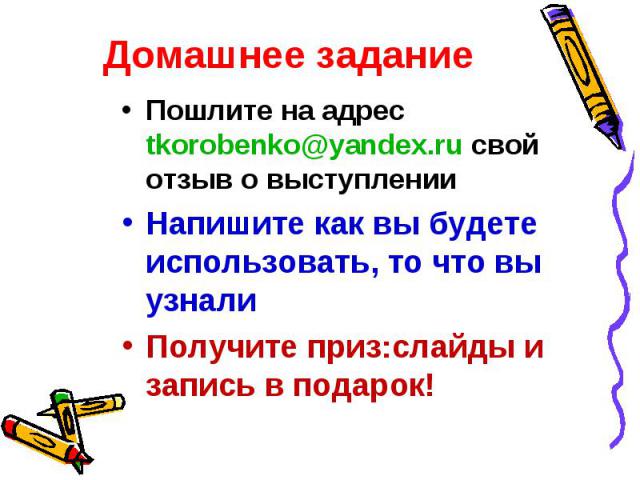Пошлите на адрес tkorobenko@yandex.ru свой отзыв о выступлении Пошлите на адрес tkorobenko@yandex.ru свой отзыв о выступлении Напишите как вы будете использовать, то что вы узнали Получите приз:слайды и запись в подарок!