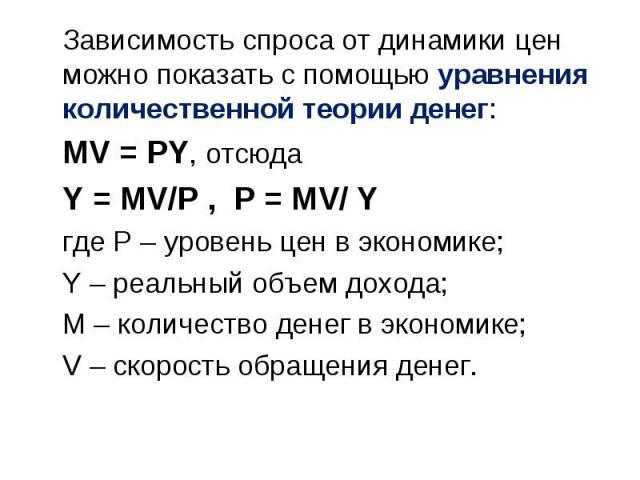 Зависимость спроса от динамики цен можно показать с помощью уравнения количественной теории денег: Зависимость спроса от динамики цен можно показать с помощью уравнения количественной теории денег: MV = PY, отсюда Y = MV/Р , Р = MV/ Y где Р – уровен…