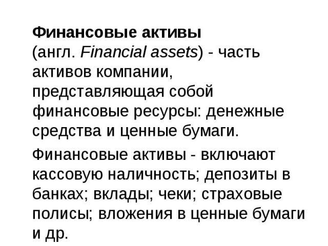 Финансовые активы (англ. Financial assets) - часть активов компании, представляющая собой финансовые ресурсы: денежные средства и ценные бумаги. Финансовые активы (англ. Financial assets) - часть активов компании, представляющая собой фина…