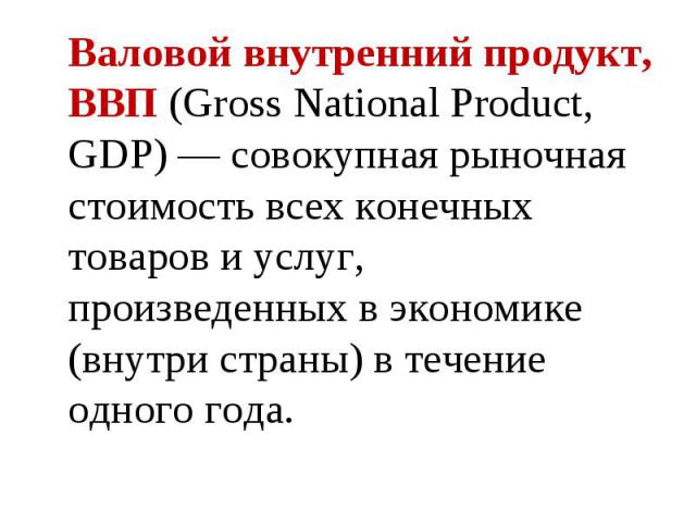 Валовой внутренний продукт, ВВП (Gross National Product, GDP) — совокупная рыночная стоимость всех конечных товаров и услуг, произведенных в экономике (внутри страны) в течение одного года. Валовой внутренний продукт, ВВП (Gross National Product, GD…