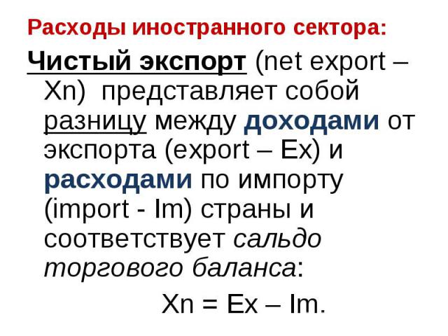 Расходы иностранного сектора: Расходы иностранного сектора: Чистый экспорт (net export – Хn) представляет собой разницу между доходами от экспорта (export – Ex) и расходами по импорту (import - Im) страны и соответствует сальдо торгового баланса: Xn…