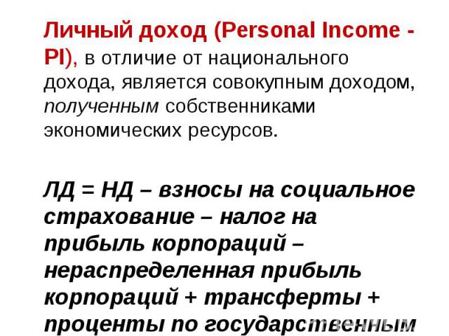 Личный доход (Personal Income - PI), в отличие от национального дохода, является совокупным доходом, полученным собственниками экономических ресурсов. Личный доход (Personal Income - PI), в отличие от национального дохода, является совокупным доходо…
