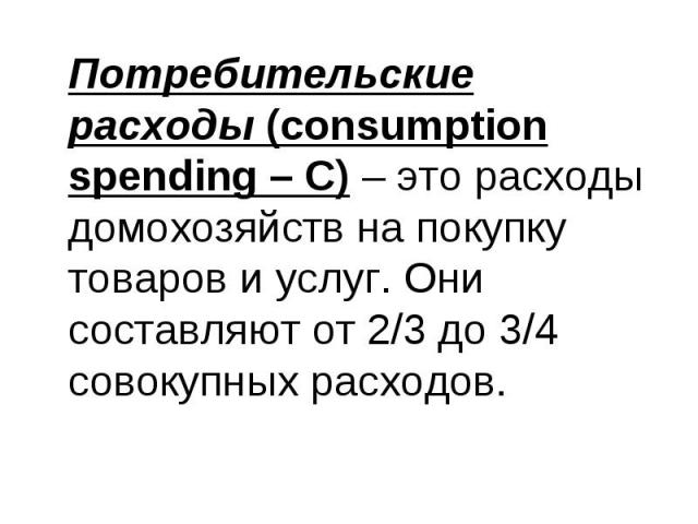 Потребительские расходы (consumption spending – С) – это расходы домохозяйств на покупку товаров и услуг. Они составляют от 2/3 до 3/4 совокупных расходов. Потребительские расходы (consumption spending – С) – это расходы домохозяйств на покупку това…