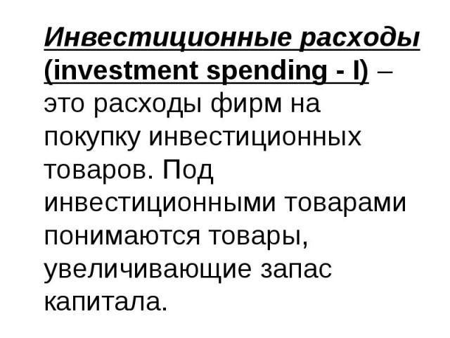 Инвестиционные расходы (investment spending - I) – это расходы фирм на покупку инвестиционных товаров. Под инвестиционными товарами понимаются товары, увеличивающие запас капитала. Инвестиционные расходы (investment spending - I) – это расходы фирм …