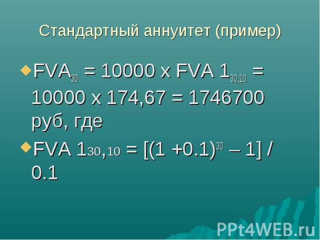 FVA30 = 10000 x FVA 130,10 = 10000 x 174,67 = 1746700 руб, где FVA30 = 10000 x FVA 130,10 = 10000 x 174,67 = 1746700 руб, где FVA 130,10 = [(1 +0.1)30 – 1] / 0.1