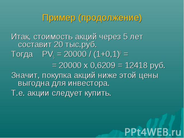 Итак, стоимость акций через 5 лет составит 20 тыс.руб. Итак, стоимость акций через 5 лет составит 20 тыс.руб. Тогда PV5 = 20000 / (1+0,1)5 = = 20000 x 0,6209 = 12418 руб. Значит, покупка акций ниже этой цены выгодна для инвестора. Т.е. акции следует…