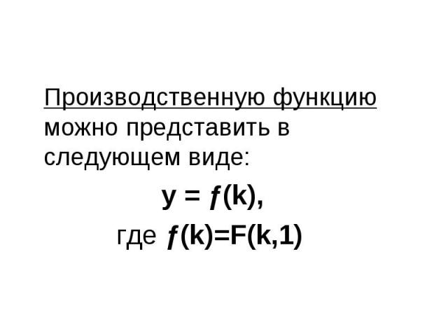 Производственную функцию можно представить в следующем виде: Производственную функцию можно представить в следующем виде: y = ƒ(k), где ƒ(k)=F(k,1)