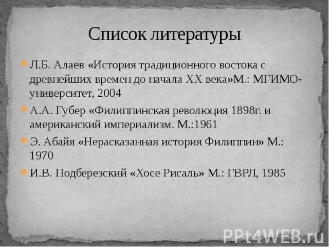 Список литературы Л.Б. Алаев «История традиционного востока с древнейших времен до начала ХХ века»М.: МГИМО-университет, 2004 А.А. Губер «Филиппинская революция 1898г. и американский империализм. М.:1961 Э. Абайя «Нерасказанная история Филиппин» М.:…