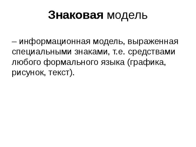 Знаковая модель – информационная модель, выраженная специальными знаками, т.е. средствами любого формального языка (графика, рисунок, текст).