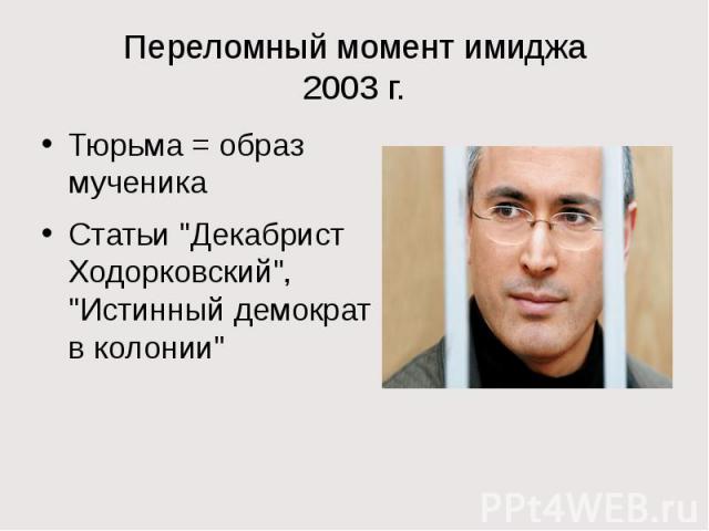 Переломный момент имиджа 2003 г. Тюрьма = образ мученика Статьи "Декабрист Ходорковский", "Истинный демократ в колонии"