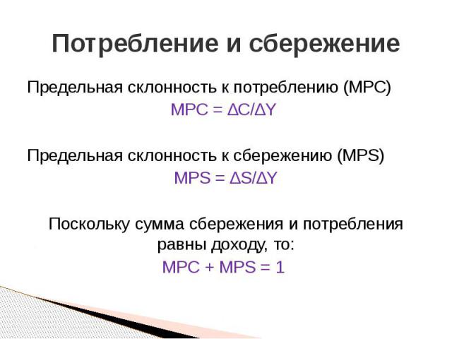 Потребление и сбережение Предельная склонность к потреблению (MPC) MPC = ∆C/∆Y Предельная склонность к сбережению (MPS) MPS = ∆S/∆Y Поскольку сумма сбережения и потребления равны доходу, то: MPC + MPS = 1