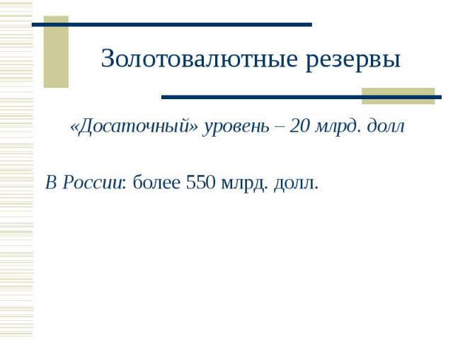 Золотовалютные резервы «Досаточный» уровень – 20 млрд. долл В России: более 550 млрд. долл.