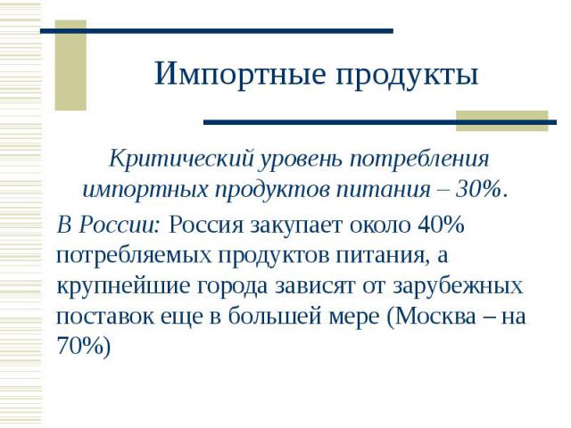 Импортные продукты Критический уровень потребления импортных продуктов питания – 30%. В России: Россия закупает около 40% потребляемых продуктов питания, а крупнейшие города зависят от зарубежных поставок еще в большей мере (Москва – на 70%)